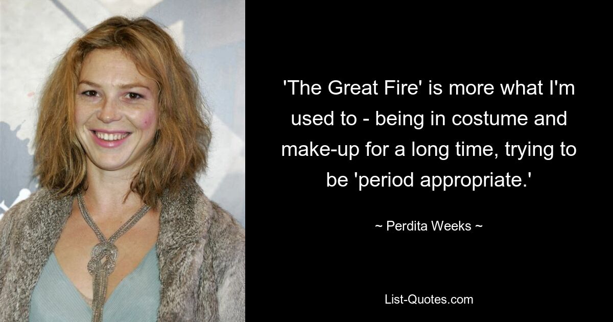 'The Great Fire' is more what I'm used to - being in costume and make-up for a long time, trying to be 'period appropriate.' — © Perdita Weeks