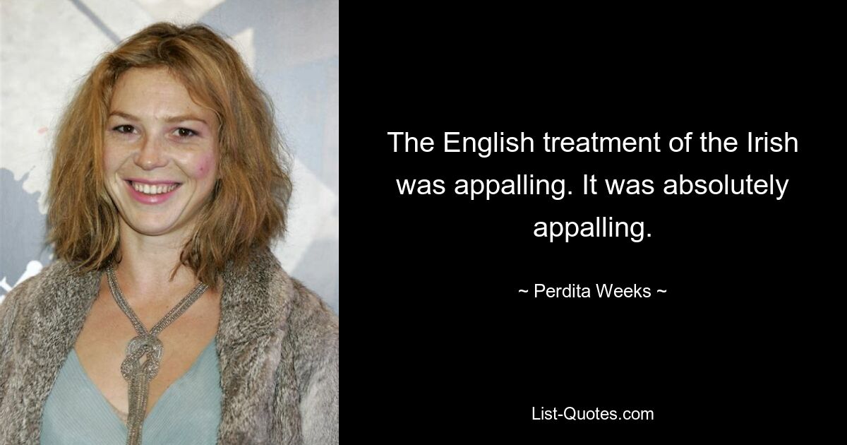 The English treatment of the Irish was appalling. It was absolutely appalling. — © Perdita Weeks