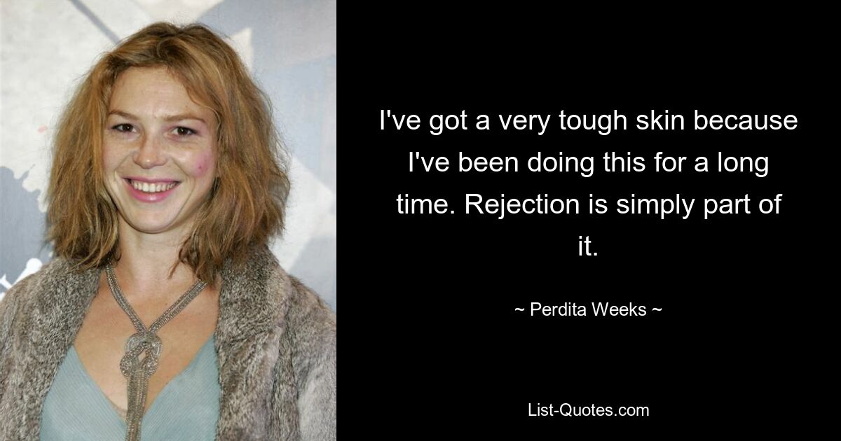 I've got a very tough skin because I've been doing this for a long time. Rejection is simply part of it. — © Perdita Weeks