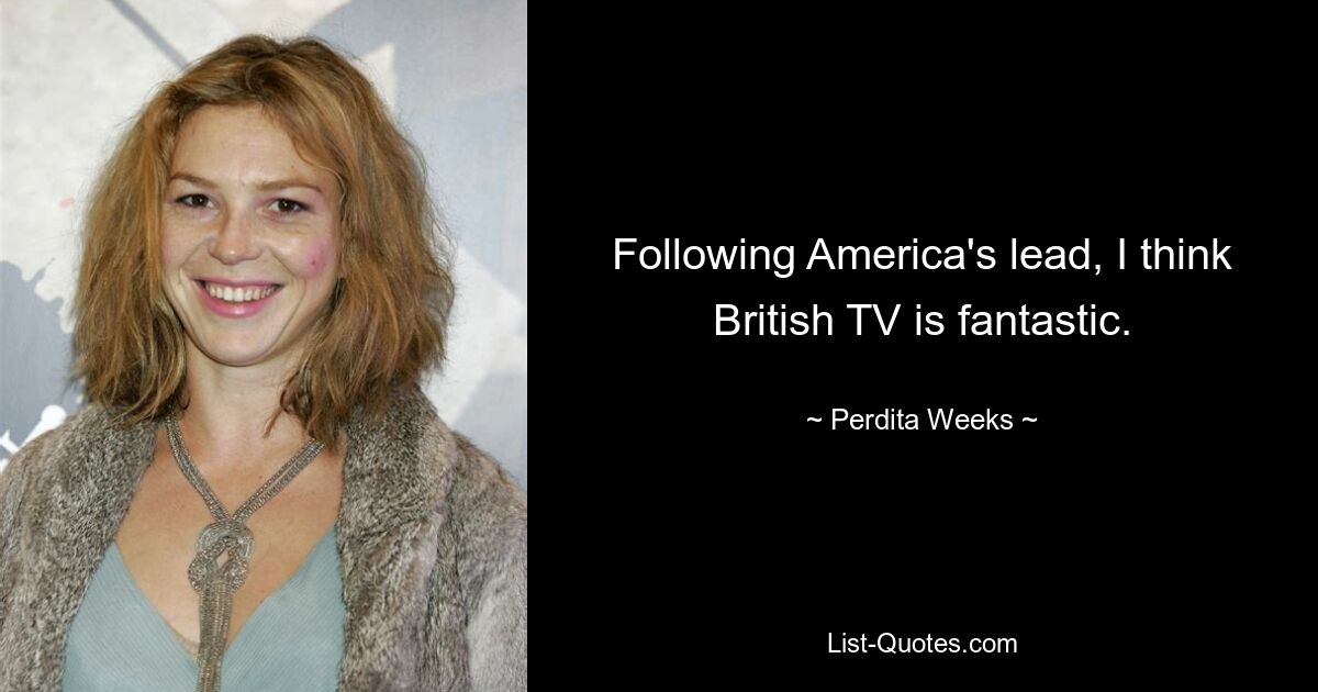 Following America's lead, I think British TV is fantastic. — © Perdita Weeks