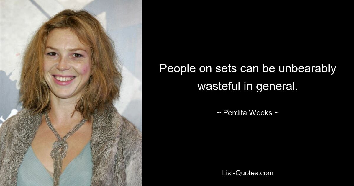 People on sets can be unbearably wasteful in general. — © Perdita Weeks