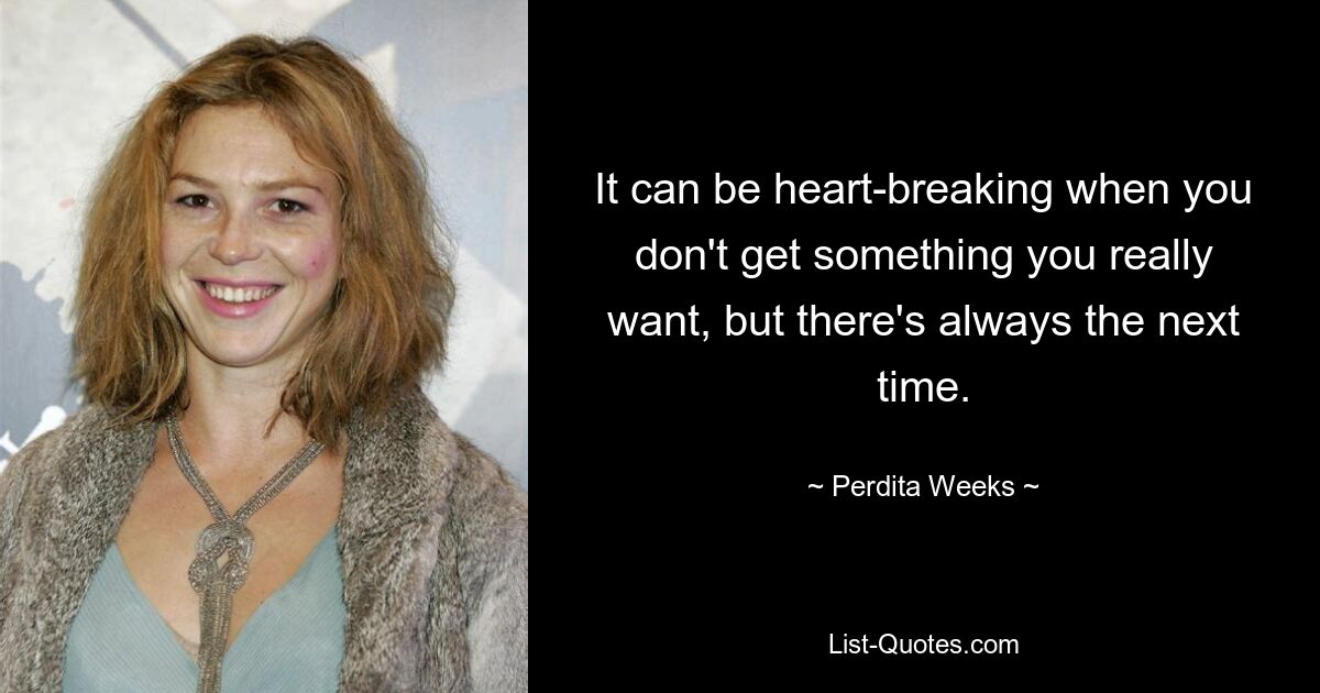 It can be heart-breaking when you don't get something you really want, but there's always the next time. — © Perdita Weeks