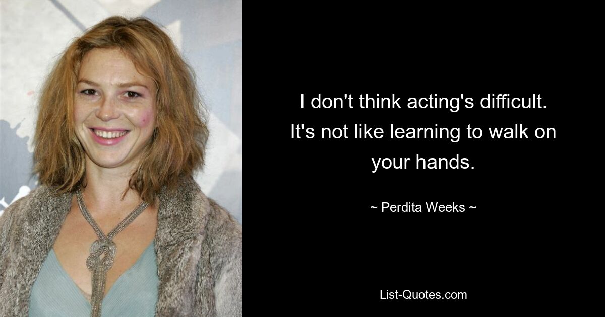 I don't think acting's difficult. It's not like learning to walk on your hands. — © Perdita Weeks