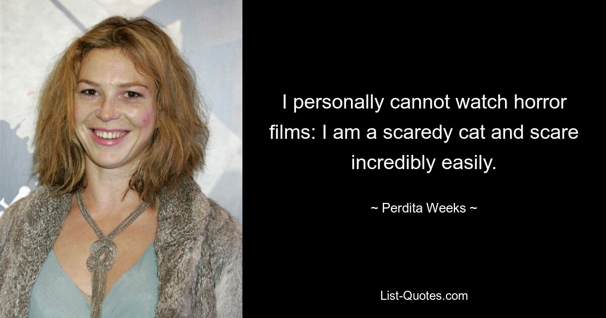 I personally cannot watch horror films: I am a scaredy cat and scare incredibly easily. — © Perdita Weeks