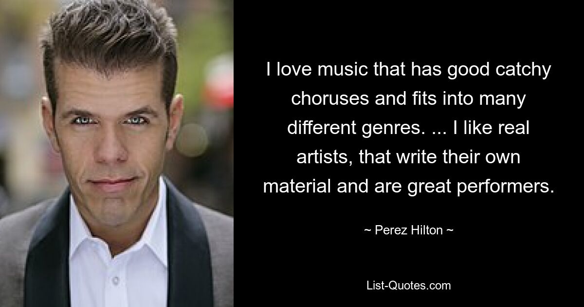 I love music that has good catchy choruses and fits into many different genres. ... I like real artists, that write their own material and are great performers. — © Perez Hilton