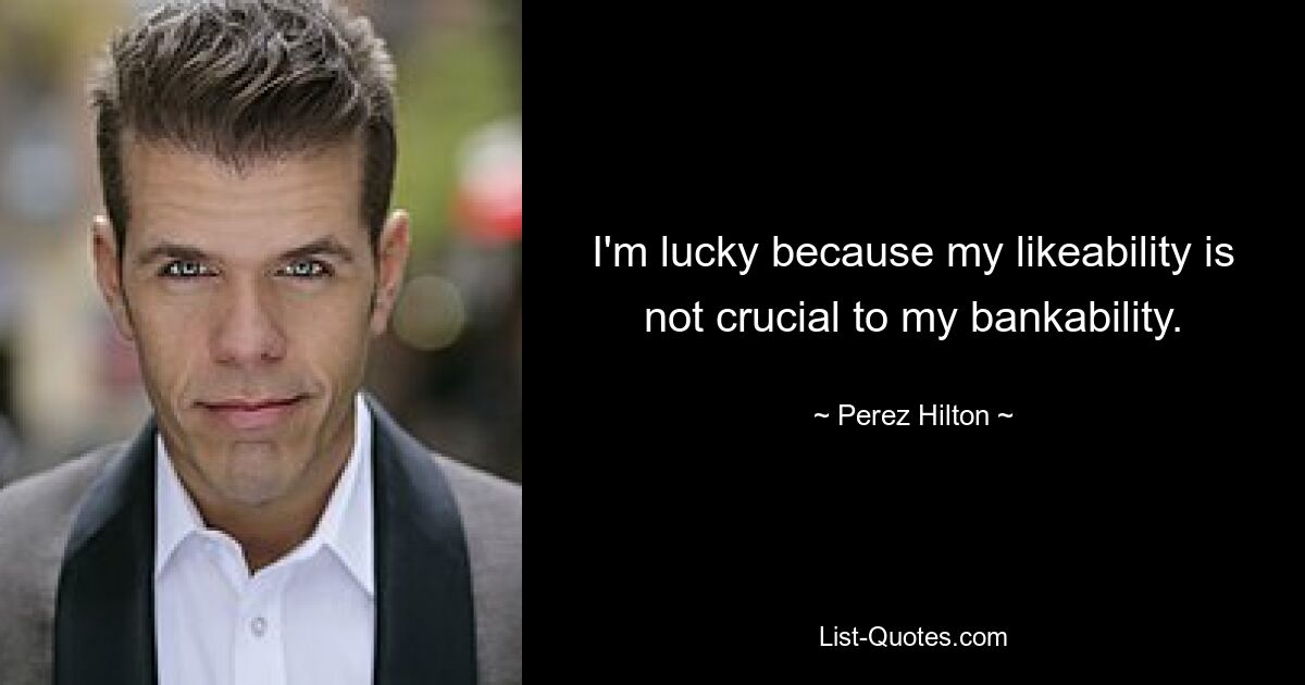 I'm lucky because my likeability is not crucial to my bankability. — © Perez Hilton