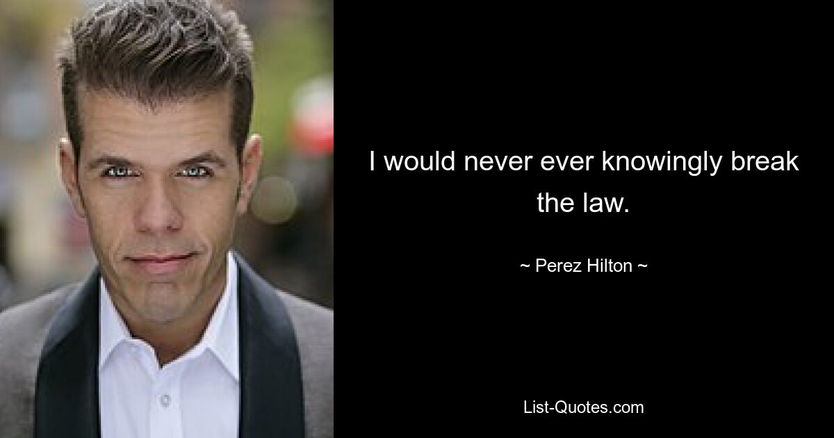 I would never ever knowingly break the law. — © Perez Hilton