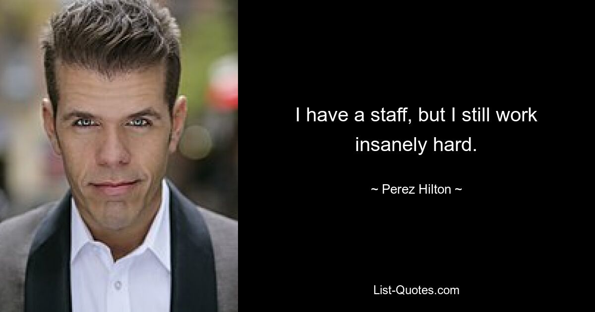 I have a staff, but I still work insanely hard. — © Perez Hilton