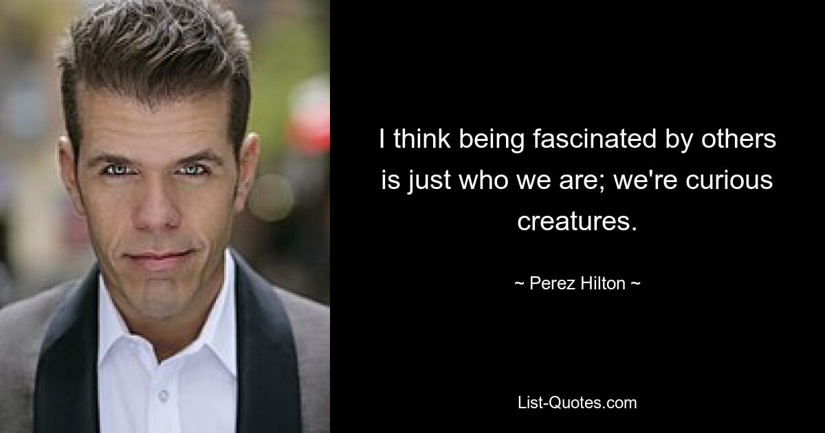 I think being fascinated by others is just who we are; we're curious creatures. — © Perez Hilton