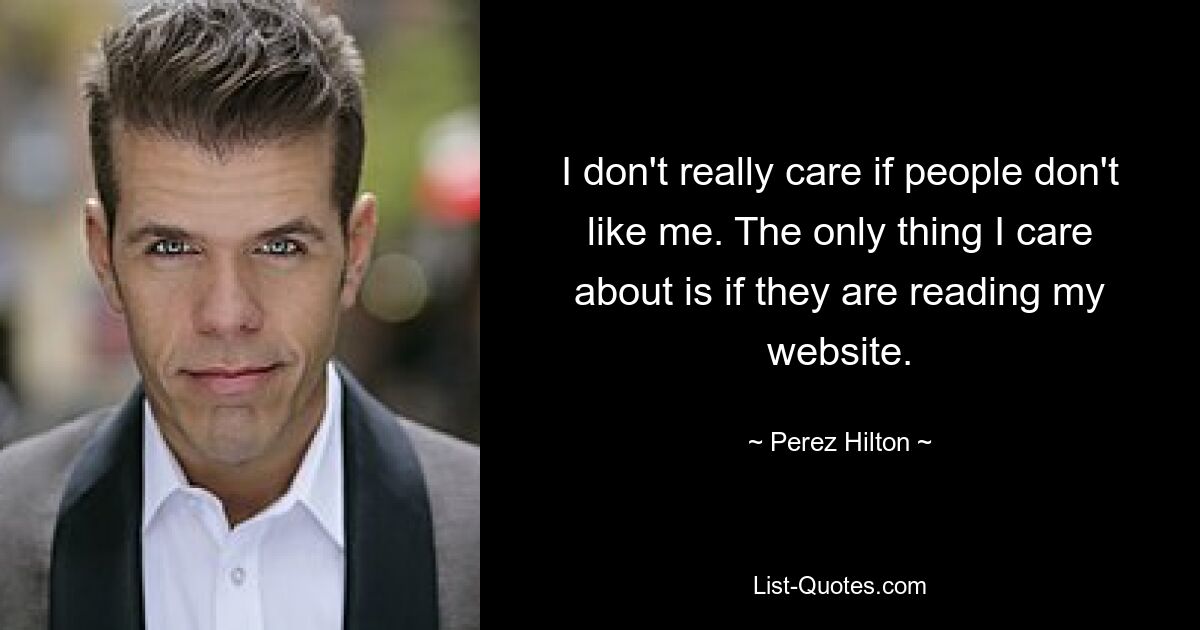 I don't really care if people don't like me. The only thing I care about is if they are reading my website. — © Perez Hilton