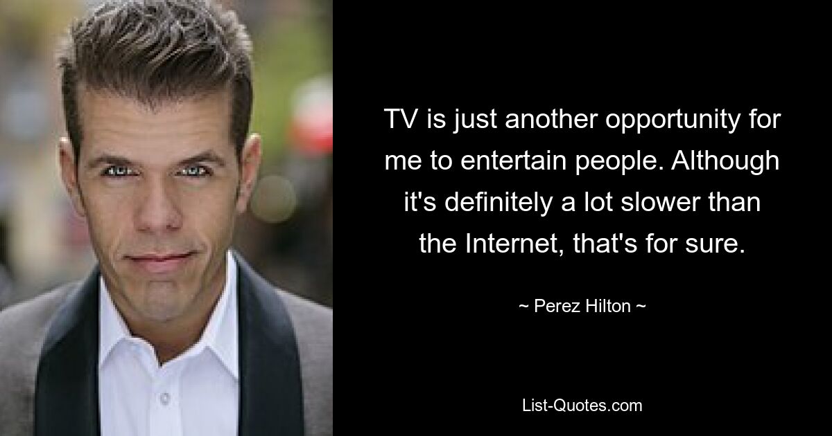 TV is just another opportunity for me to entertain people. Although it's definitely a lot slower than the Internet, that's for sure. — © Perez Hilton