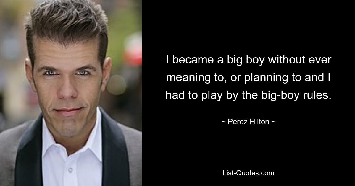 I became a big boy without ever meaning to, or planning to and I had to play by the big-boy rules. — © Perez Hilton