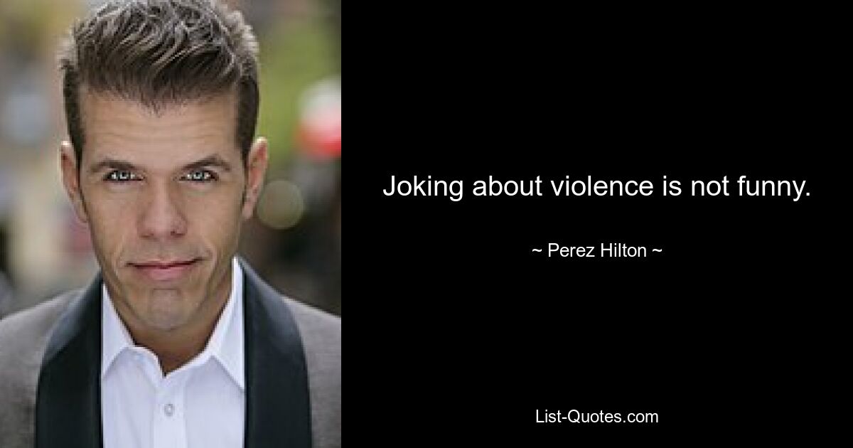 Joking about violence is not funny. — © Perez Hilton