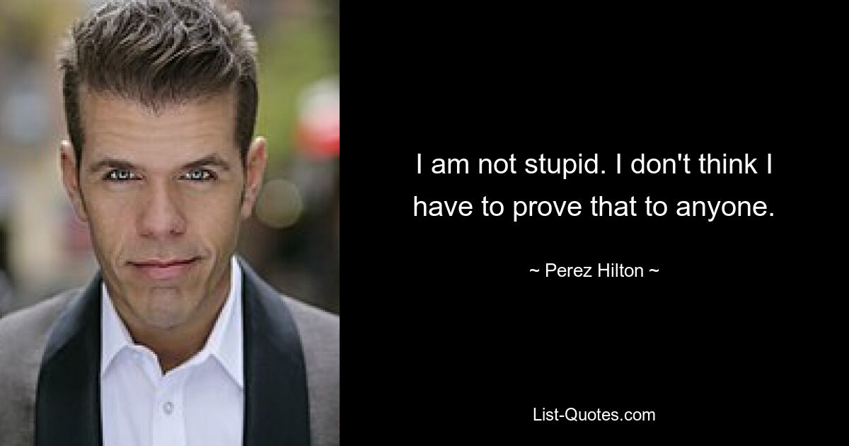 I am not stupid. I don't think I have to prove that to anyone. — © Perez Hilton