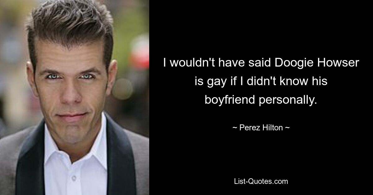 I wouldn't have said Doogie Howser is gay if I didn't know his boyfriend personally. — © Perez Hilton