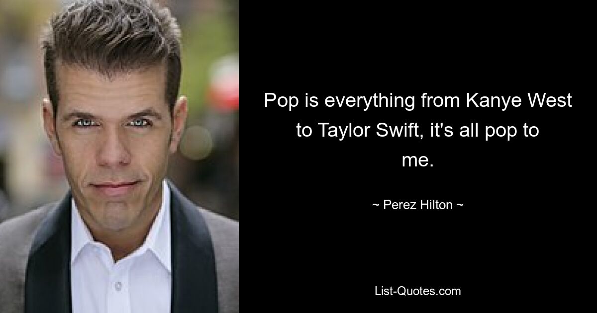 Für mich ist Pop alles, von Kanye West bis Taylor Swift. — © Perez Hilton 