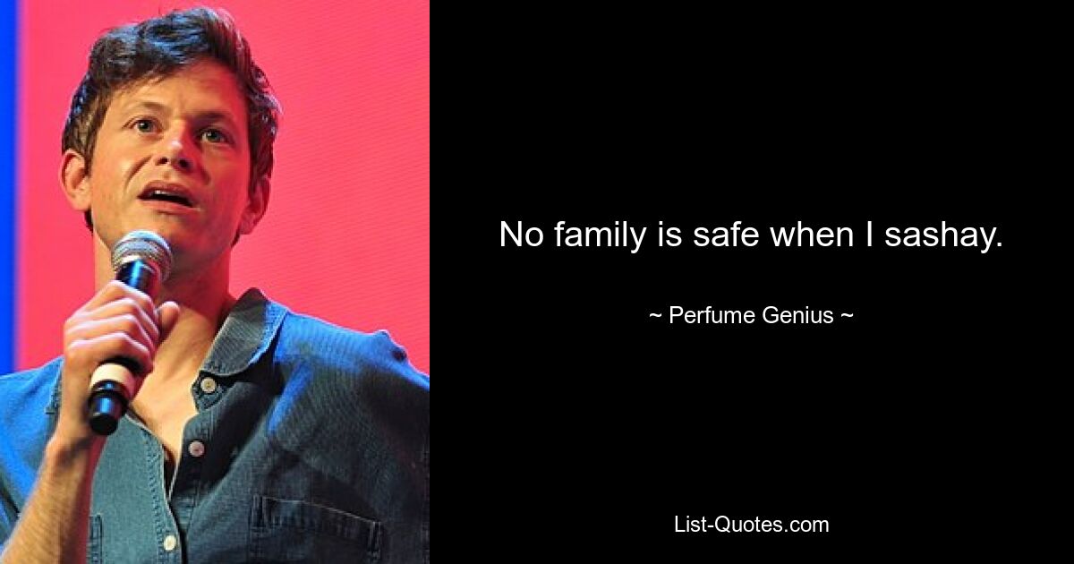 No family is safe when I sashay. — © Perfume Genius