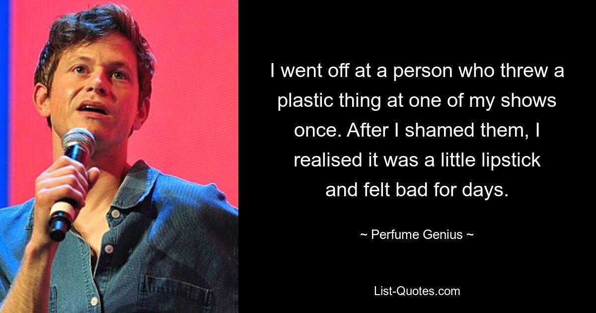 I went off at a person who threw a plastic thing at one of my shows once. After I shamed them, I realised it was a little lipstick and felt bad for days. — © Perfume Genius