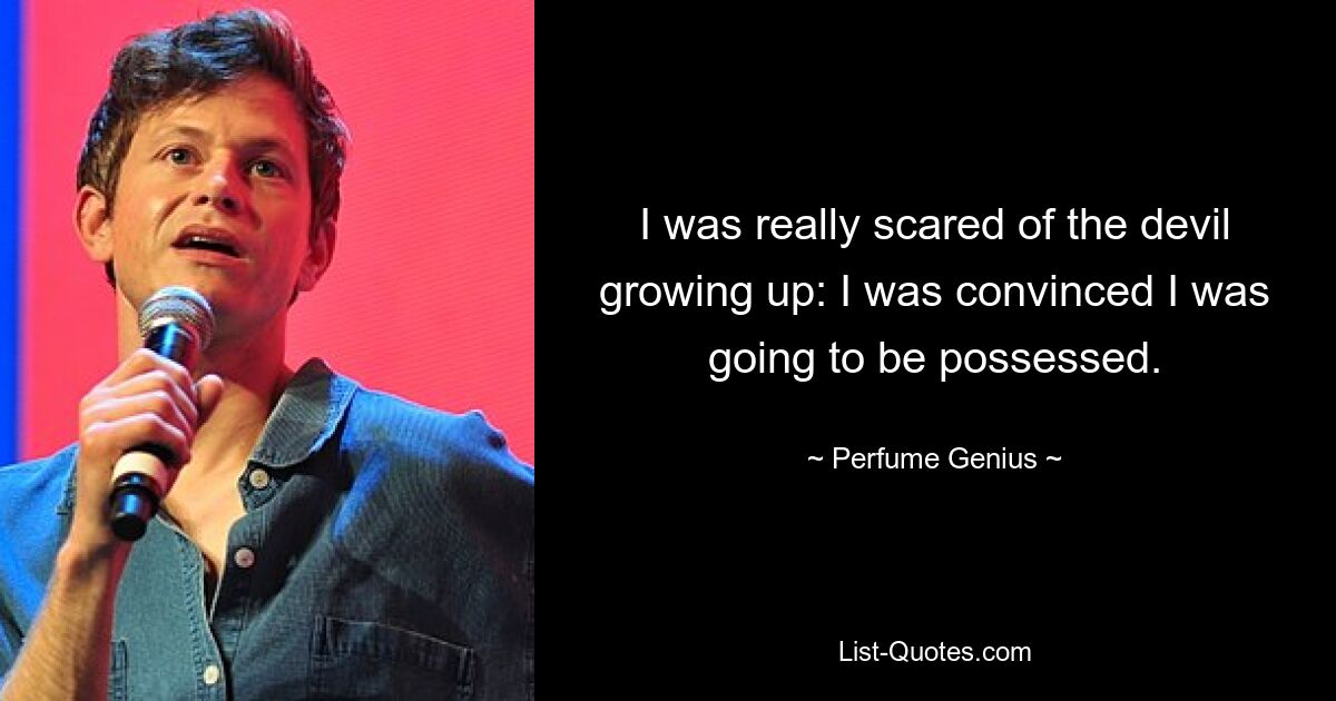 I was really scared of the devil growing up: I was convinced I was going to be possessed. — © Perfume Genius