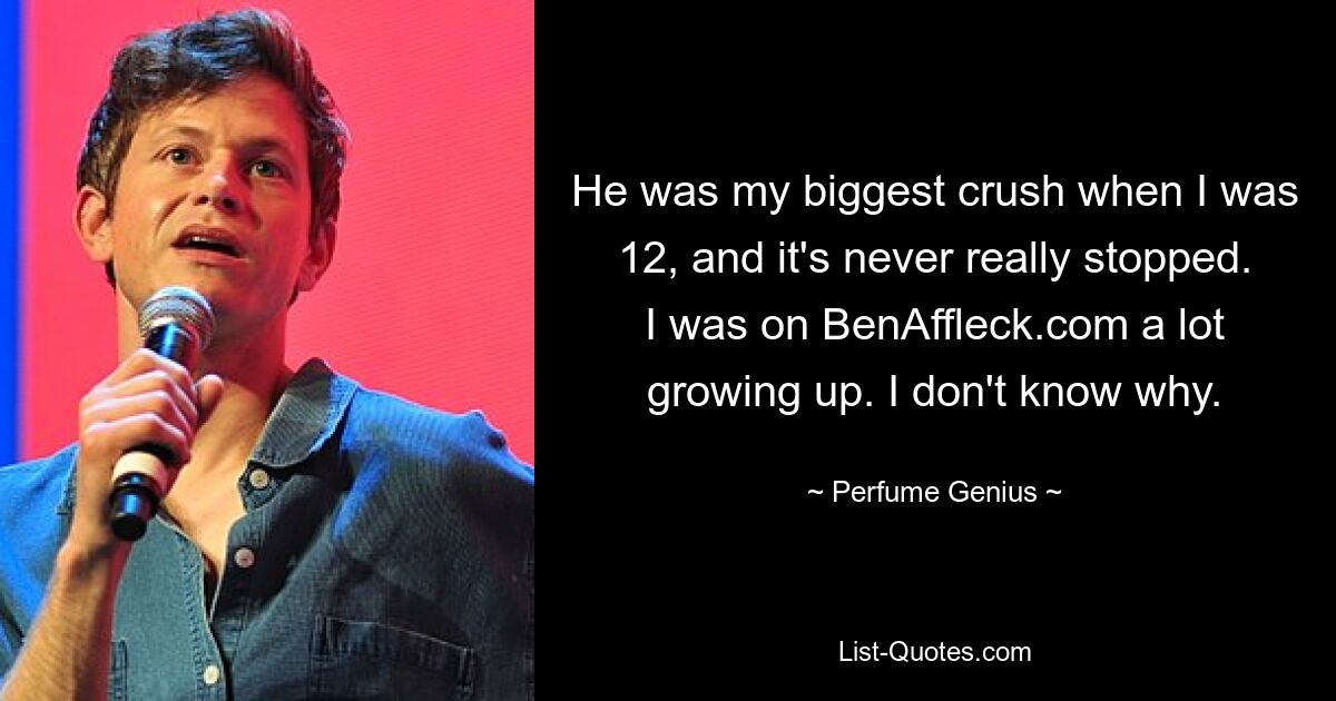 He was my biggest crush when I was 12, and it's never really stopped. I was on BenAffleck.com a lot growing up. I don't know why. — © Perfume Genius