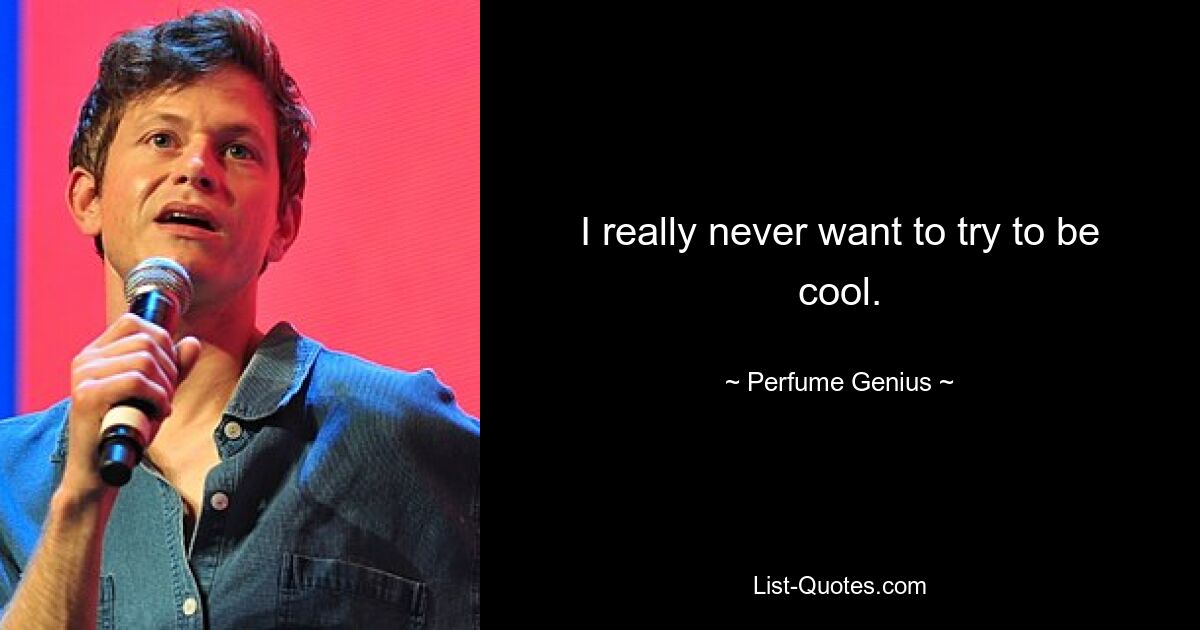 I really never want to try to be cool. — © Perfume Genius