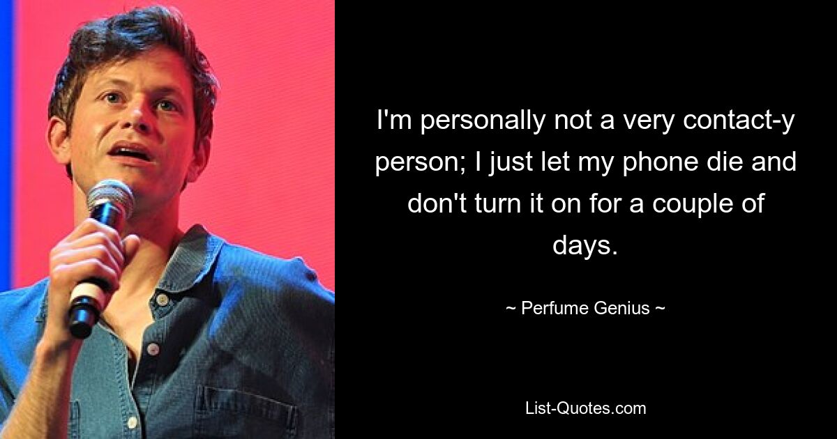 I'm personally not a very contact-y person; I just let my phone die and don't turn it on for a couple of days. — © Perfume Genius