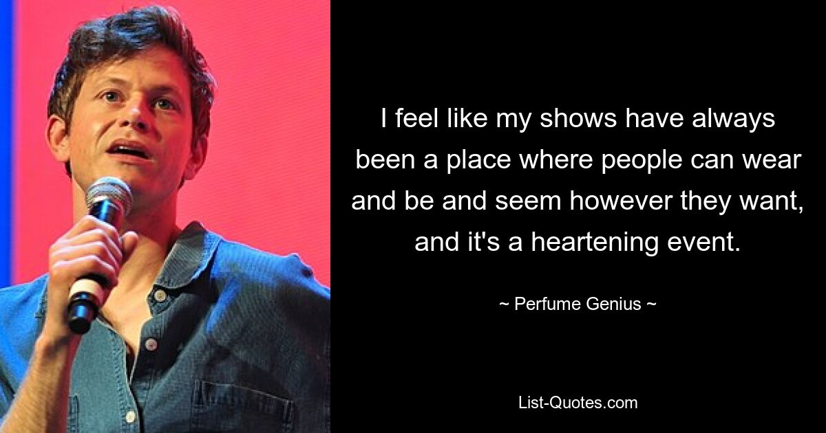 I feel like my shows have always been a place where people can wear and be and seem however they want, and it's a heartening event. — © Perfume Genius