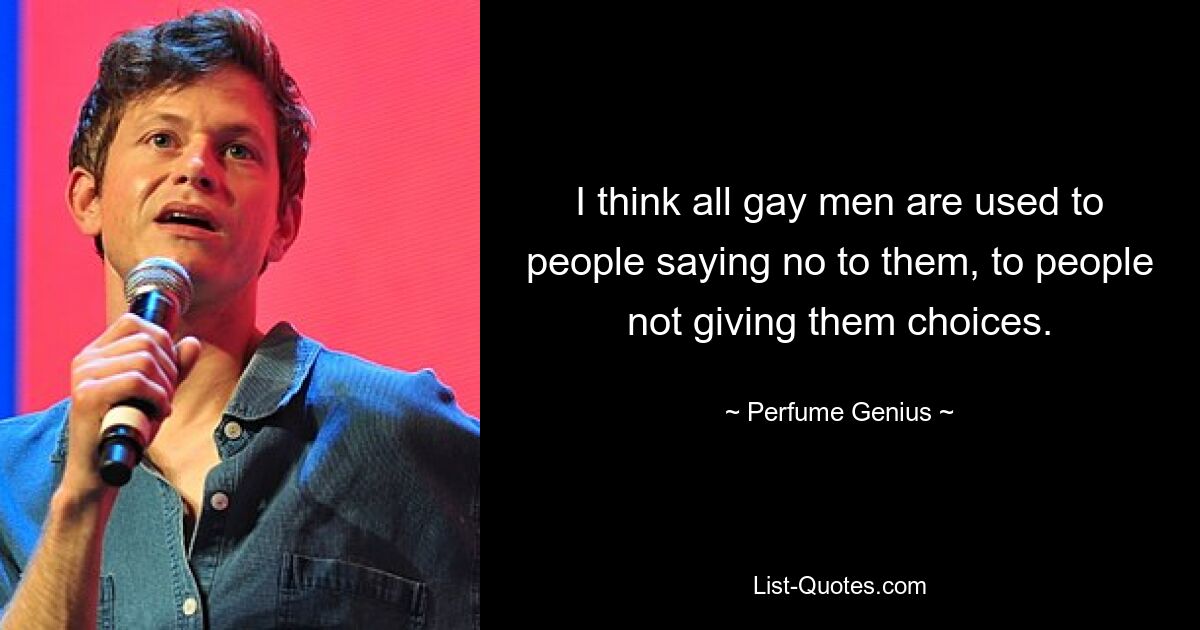 I think all gay men are used to people saying no to them, to people not giving them choices. — © Perfume Genius