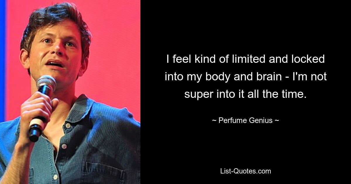 I feel kind of limited and locked into my body and brain - I'm not super into it all the time. — © Perfume Genius