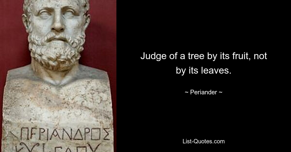 Judge of a tree by its fruit, not by its leaves. — © Periander