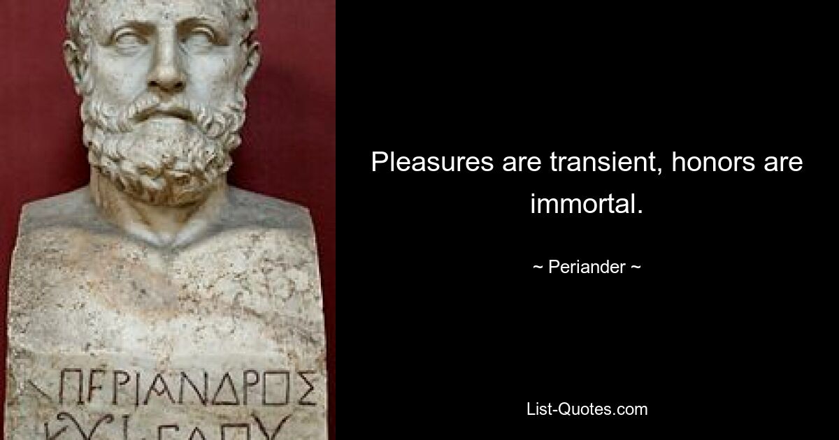 Pleasures are transient, honors are immortal. — © Periander