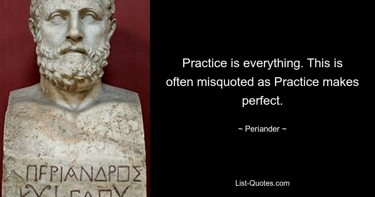 Practice is everything. This is often misquoted as Practice makes perfect. — © Periander