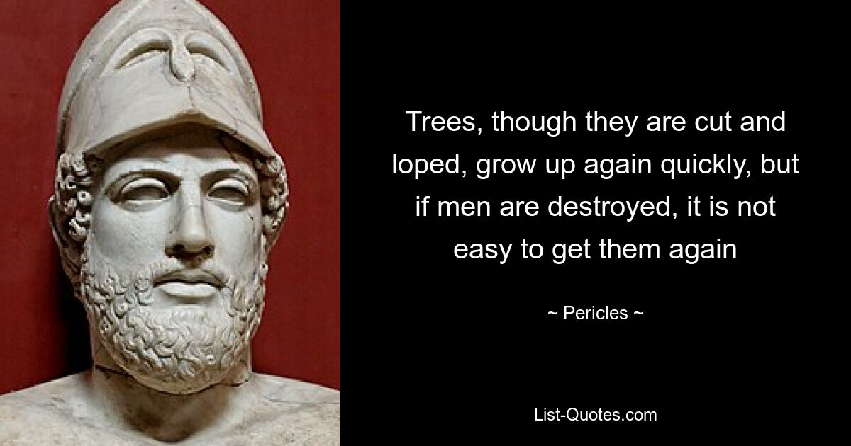 Trees, though they are cut and loped, grow up again quickly, but if men are destroyed, it is not easy to get them again — © Pericles