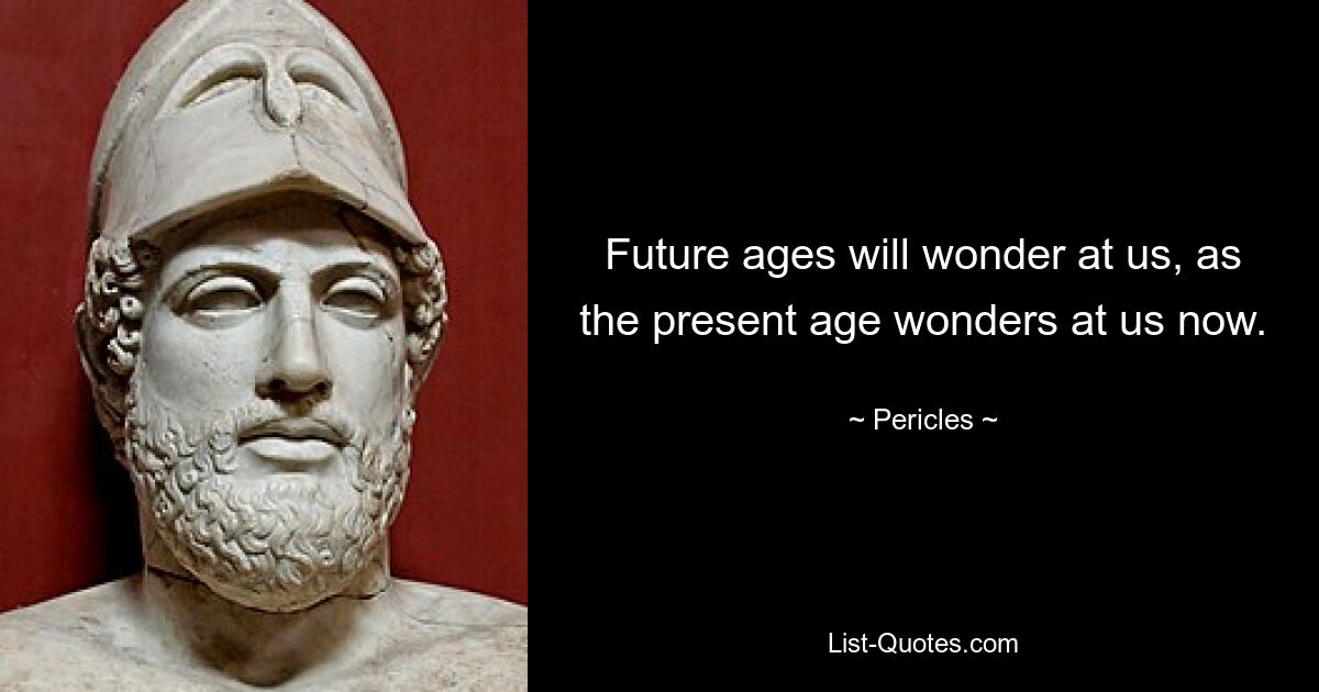 Future ages will wonder at us, as the present age wonders at us now. — © Pericles