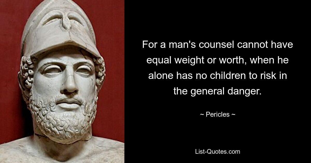 For a man's counsel cannot have equal weight or worth, when he alone has no children to risk in the general danger. — © Pericles