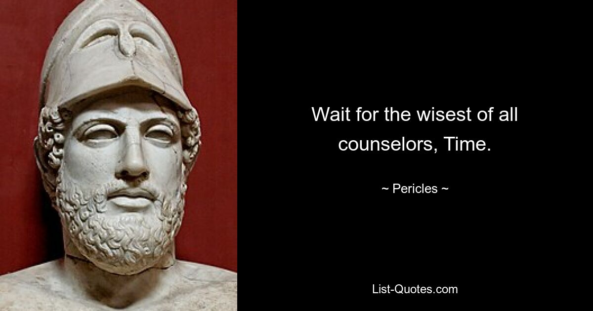 Wait for the wisest of all counselors, Time. — © Pericles