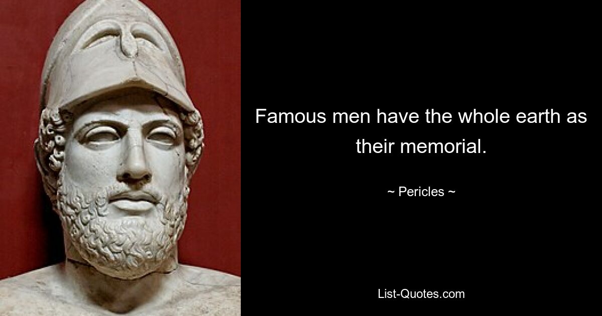 Famous men have the whole earth as their memorial. — © Pericles