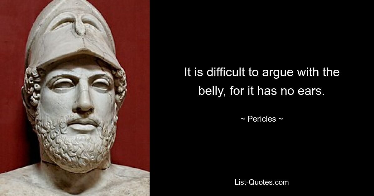 It is difficult to argue with the belly, for it has no ears. — © Pericles