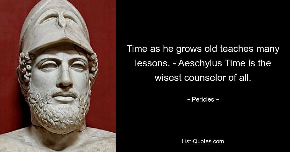 Time as he grows old teaches many lessons. - Aeschylus Time is the wisest counselor of all. — © Pericles