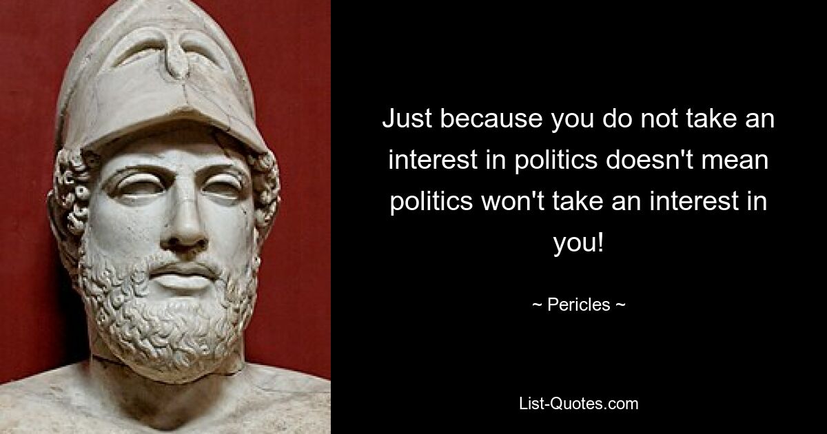 Just because you do not take an interest in politics doesn't mean politics won't take an interest in you! — © Pericles