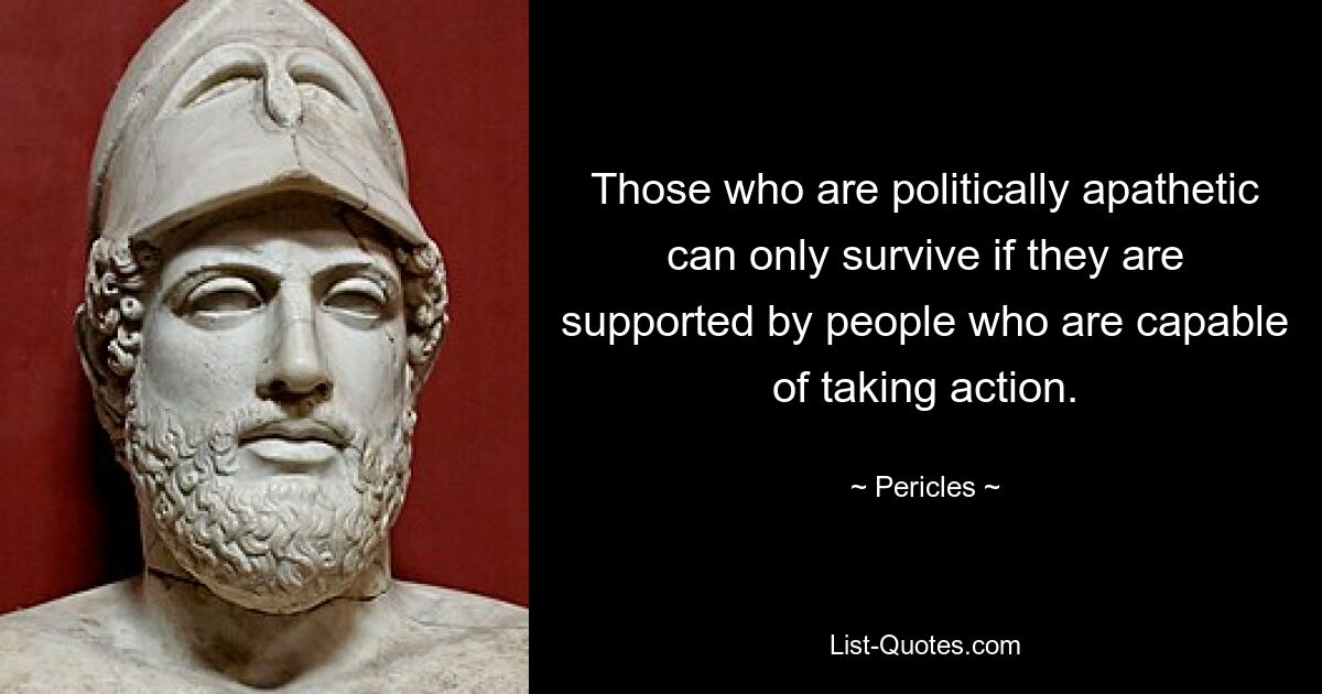 Those who are politically apathetic can only survive if they are supported by people who are capable of taking action. — © Pericles