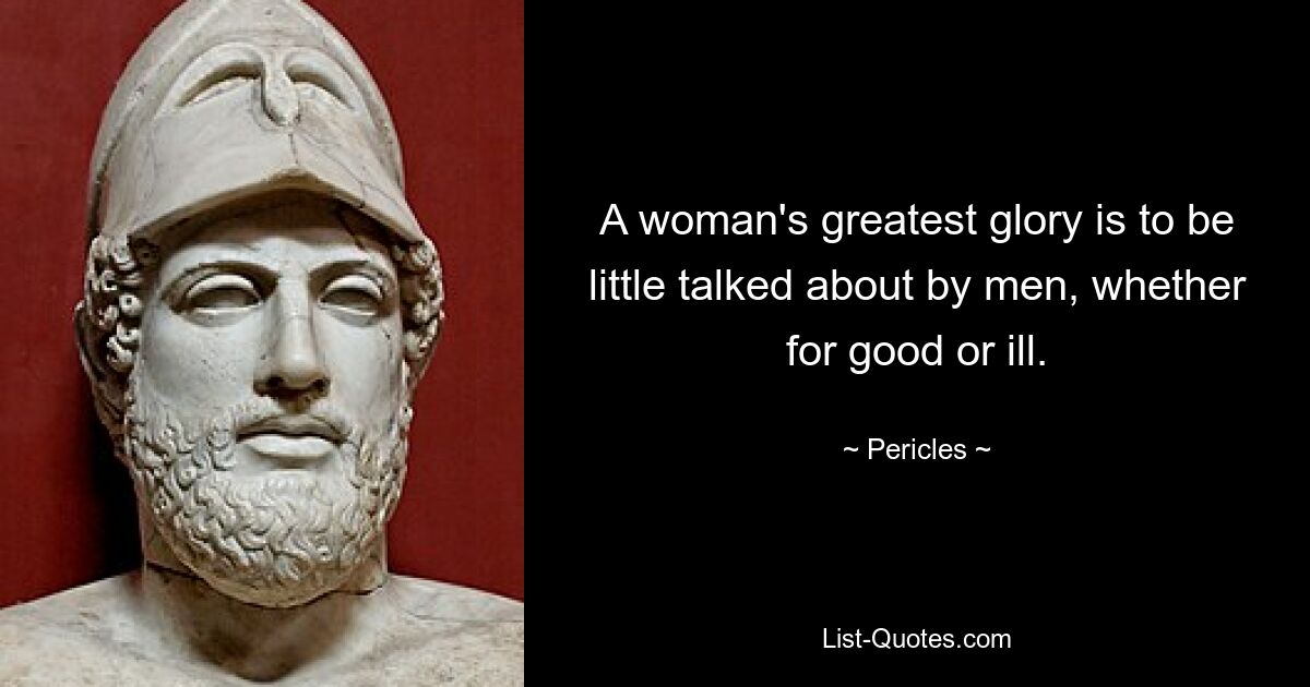 A woman's greatest glory is to be little talked about by men, whether for good or ill. — © Pericles