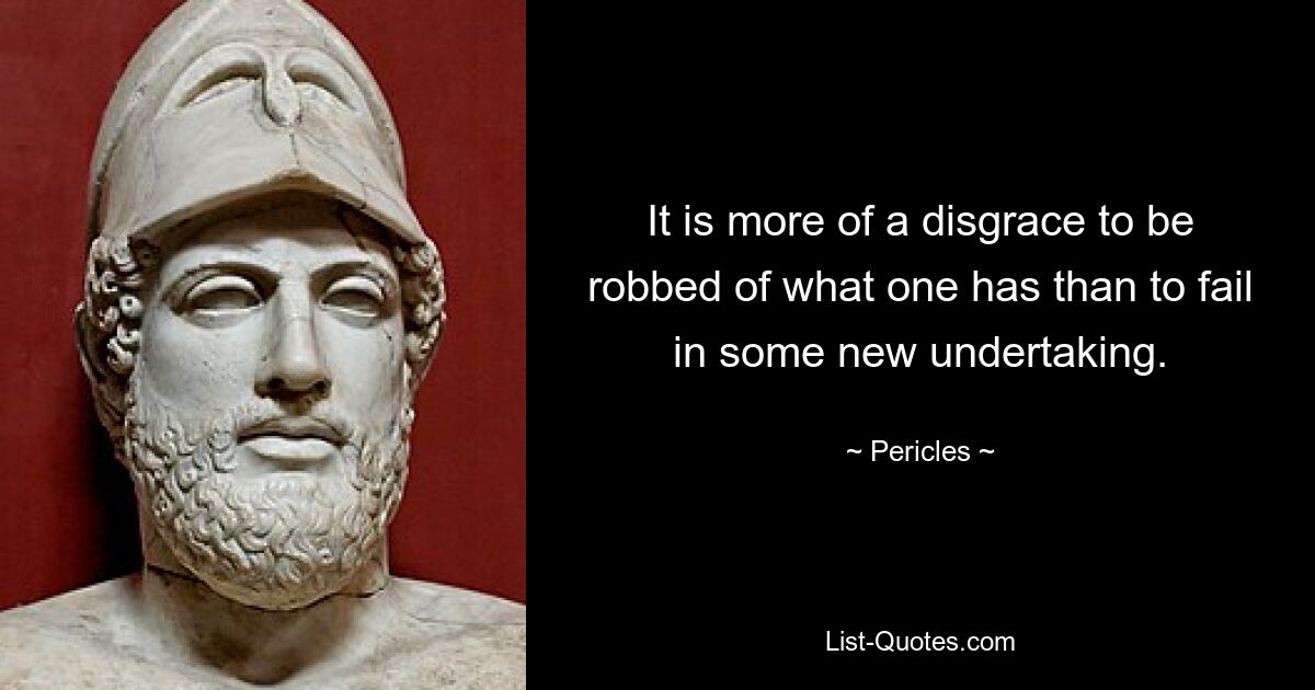 It is more of a disgrace to be robbed of what one has than to fail in some new undertaking. — © Pericles