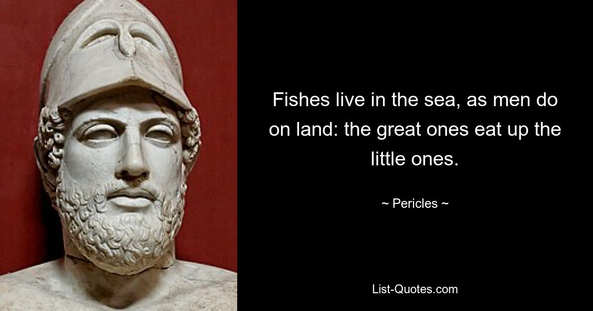 Fishes live in the sea, as men do on land: the great ones eat up the little ones. — © Pericles