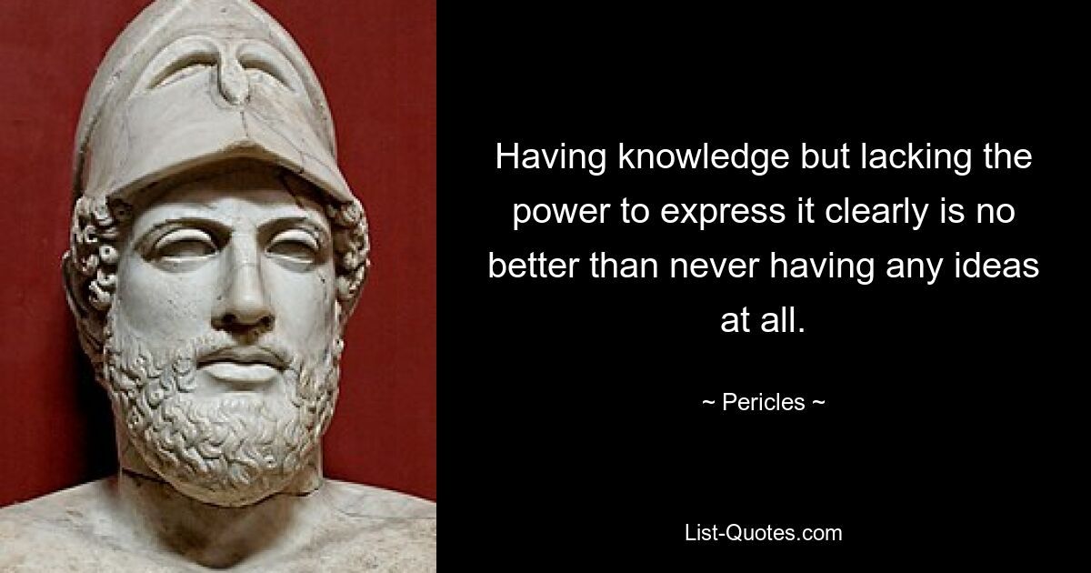 Иметь знания, но не иметь возможности ясно их выразить, не лучше, чем вообще не иметь никаких идей. — © Перикл 