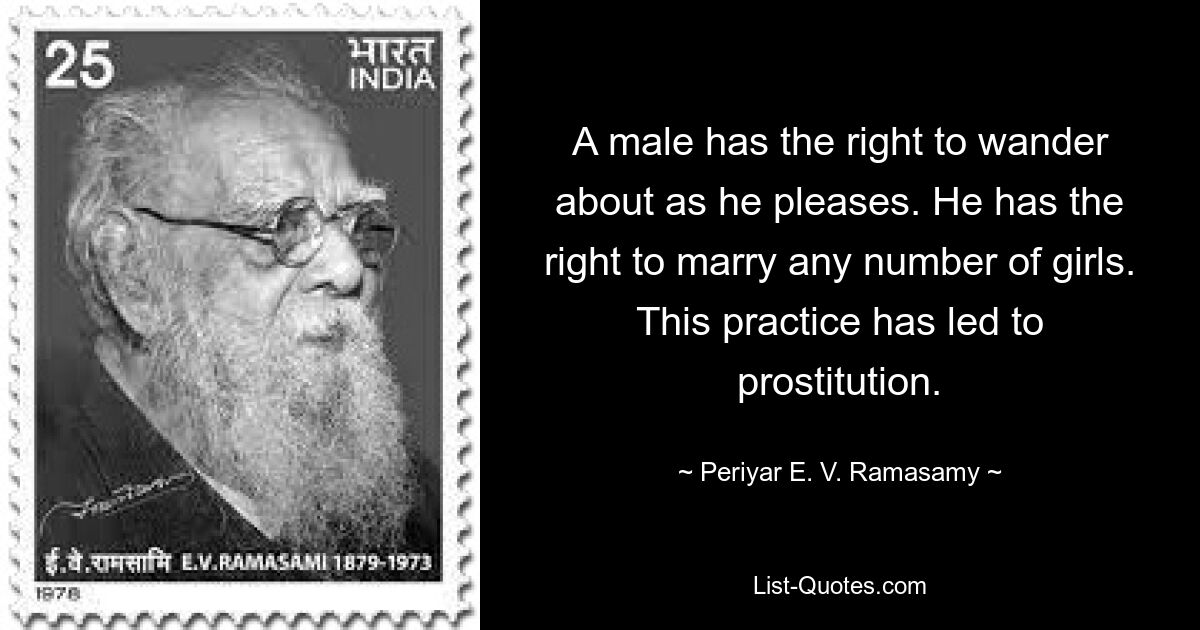 A male has the right to wander about as he pleases. He has the right to marry any number of girls. This practice has led to prostitution. — © Periyar E. V. Ramasamy