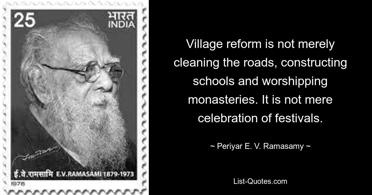 Village reform is not merely cleaning the roads, constructing schools and worshipping monasteries. It is not mere celebration of festivals. — © Periyar E. V. Ramasamy