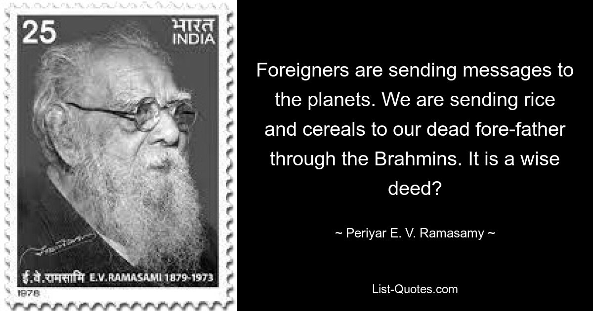 Foreigners are sending messages to the planets. We are sending rice and cereals to our dead fore-father through the Brahmins. It is a wise deed? — © Periyar E. V. Ramasamy