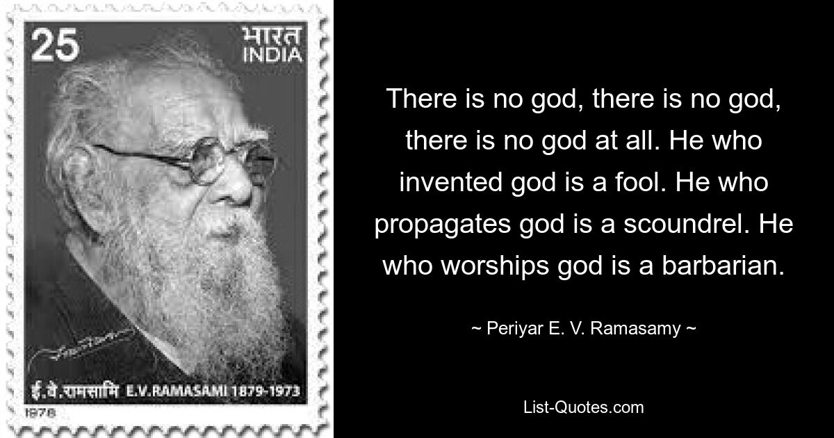 Бога нет, бога нет, бога нет вообще. Тот, кто изобрел бога, — дурак. Тот, кто распространяет бога, является негодяем. Тот, кто поклоняется богу, — варвар. — © Перияр Э. В. Рамасами 