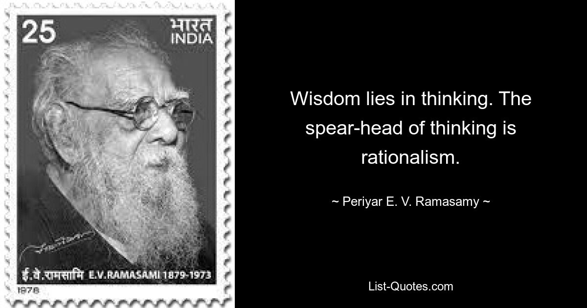 Wisdom lies in thinking. The spear-head of thinking is rationalism. — © Periyar E. V. Ramasamy